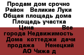 Продам дом срочно › Район ­ Великие Луки › Общая площадь дома ­ 48 › Площадь участка ­ 1 700 › Цена ­ 150 000 - Все города Недвижимость » Дома, коттеджи, дачи продажа   . Ненецкий АО,Чижа д.